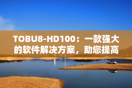 TOBU8-HD100：一款强大的软件解决方案，助您提高工作效率