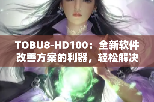 TOBU8-HD100：全新软件改善方案的利器，轻松解决您的技术难题