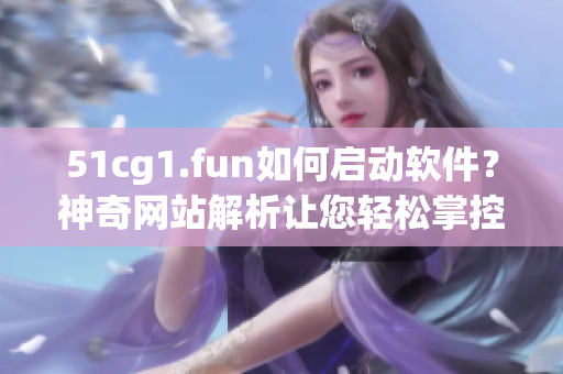 51cg1.fun如何启动软件？神奇网站解析让您轻松掌控软件应用