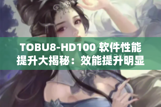 TOBU8-HD100 软件性能提升大揭秘：效能提升明显，操作更流畅