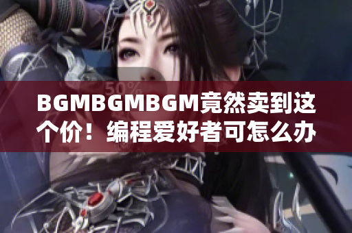 BGMBGMBGM竟然卖到这个价！编程爱好者可怎么办？