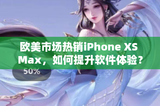 欧美市场热销iPhone XS Max，如何提升软件体验？