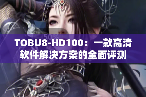 TOBU8-HD100：一款高清软件解决方案的全面评测