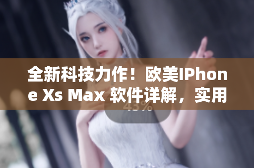 全新科技力作！欧美IPhone Xs Max 软件详解，实用技巧大揭秘