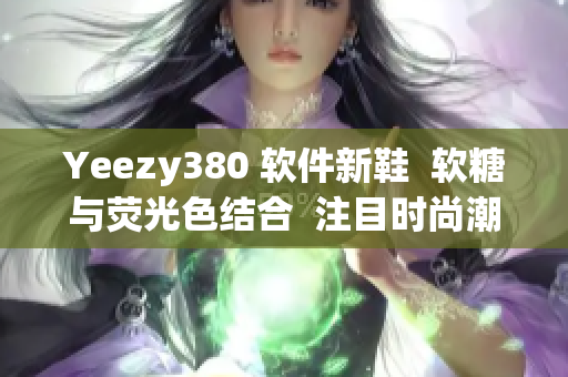 Yeezy380 软件新鞋  软糖与荧光色结合  注目时尚潮流