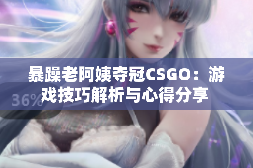 暴躁老阿姨夺冠CSGO：游戏技巧解析与心得分享 