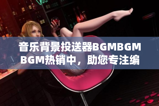 音乐背景投送器BGMBGMBGM热销中，助您专注编写软件！