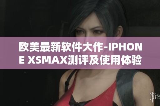 欧美最新软件大作-IPHONE XSMAX测评及使用体验分享