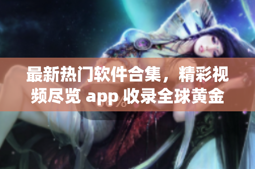 最新热门软件合集，精彩视频尽览 app 收录全球黄金内容