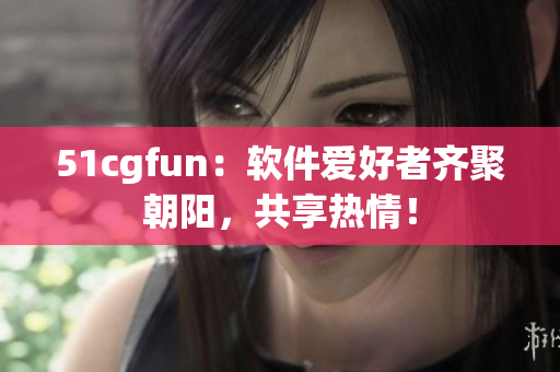 51cgfun：软件爱好者齐聚朝阳，共享热情！