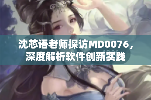 沈芯语老师探访MD0076，深度解析软件创新实践