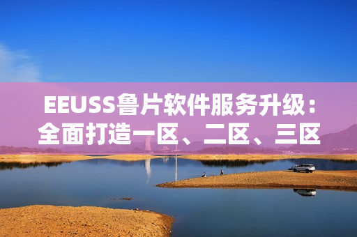 EEUSS鲁片软件服务升级：全面打造一区、二区、三区新体验