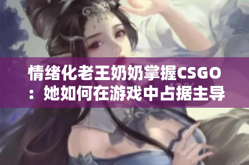 情绪化老王奶奶掌握CSGO：她如何在游戏中占据主导地位