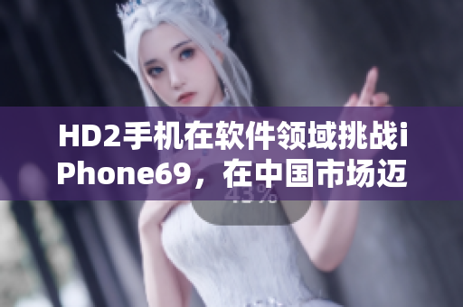 HD2手机在软件领域挑战iPhone69，在中国市场迈向成熟