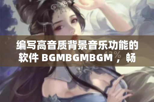 编写高音质背景音乐功能的软件 BGMBGMBGM ，畅享极致音乐体验