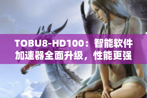 TOBU8-HD100：智能软件加速器全面升级，性能更强劲