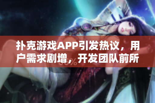 扑克游戏APP引发热议，用户需求剧增，开发团队前所未有挑战涌现