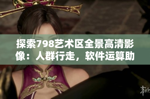 探索798艺术区全景高清影像：人群行走，软件运算助力捕捉细致神韵