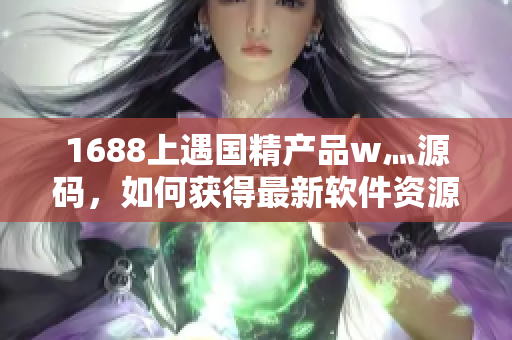 1688上遇国精产品w灬源码，如何获得最新软件资源？