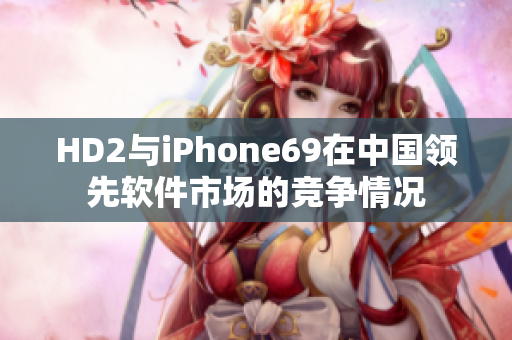 HD2与iPhone69在中国领先软件市场的竞争情况