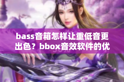 bass音箱怎样让重低音更出色？bbox音效软件的优化技巧分享