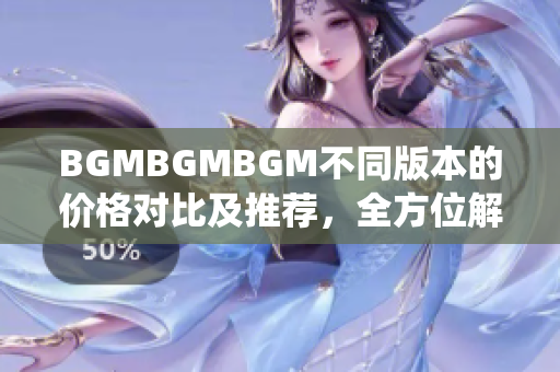 BGMBGMBGM不同版本的价格对比及推荐，全方位解读软件成熟交易系统