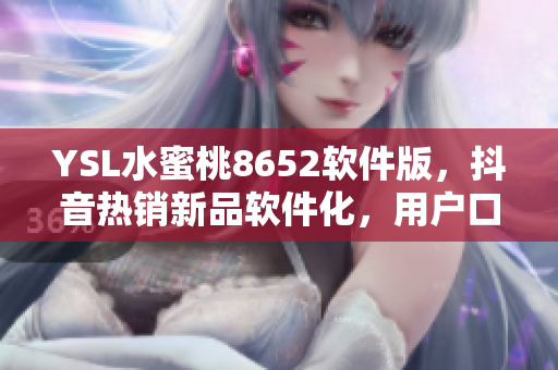 YSL水蜜桃8652软件版，抖音热销新品软件化，用户口碑爆棚！