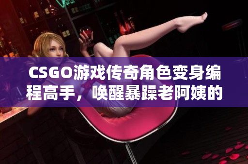 CSGO游戏传奇角色变身编程高手，唤醒暴躁老阿姨的技术魅力