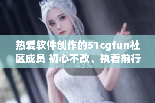 热爱软件创作的51cgfun社区成员 初心不改、执着前行