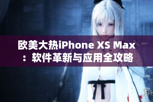 欧美大热iPhone XS Max：软件革新与应用全攻略