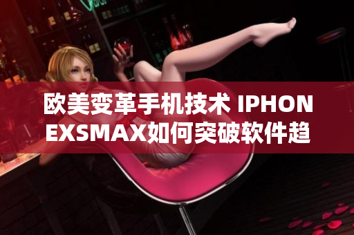 欧美变革手机技术 IPHONEXSMAX如何突破软件趋势？