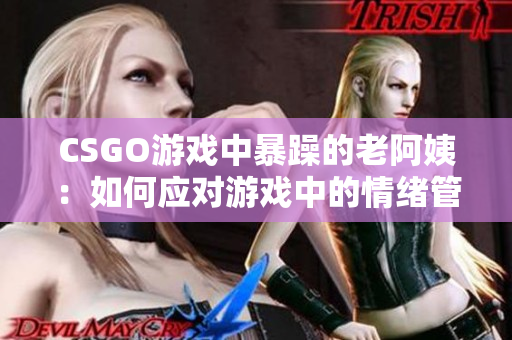 CSGO游戏中暴躁的老阿姨：如何应对游戏中的情绪管理挑战