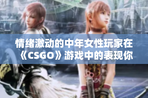 情绪激动的中年女性玩家在《CSGO》游戏中的表现你意想不到