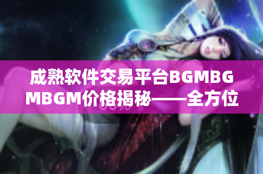 成熟软件交易平台BGMBGMBGM价格揭秘——全方位了解软件市场行情