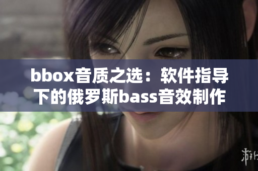 bbox音质之选：软件指导下的俄罗斯bass音效制作