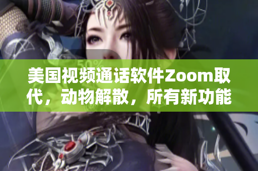 美国视频通话软件Zoom取代，动物解散，所有新功能盘点