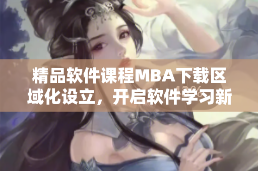 精品软件课程MBA下载区域化设立，开启软件学习新局面