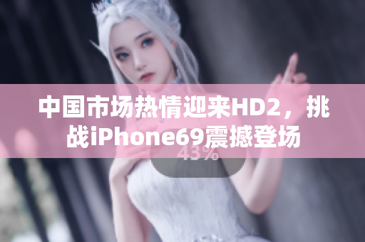 中国市场热情迎来HD2，挑战iPhone69震撼登场