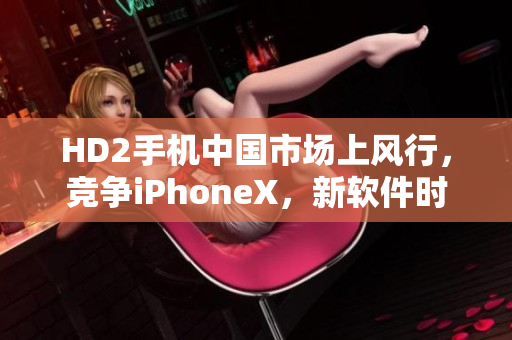 HD2手机中国市场上风行，竞争iPhoneX，新软件时代爆发