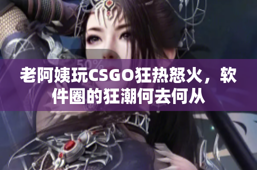 老阿姨玩CSGO狂热怒火，软件圈的狂潮何去何从