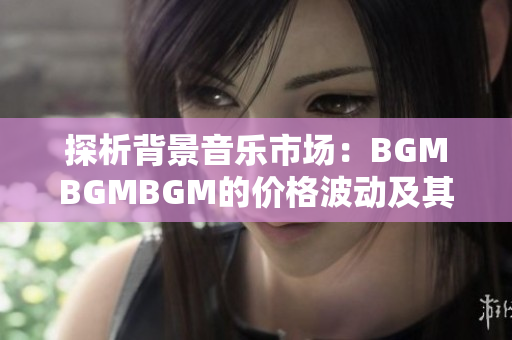 探析背景音乐市场：BGMBGMBGM的价格波动及其影响因素