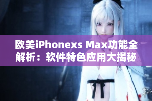 欧美iPhonexs Max功能全解析：软件特色应用大揭秘