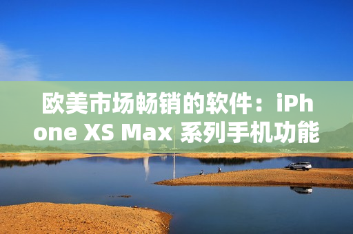 欧美市场畅销的软件：iPhone XS Max 系列手机功能全解析