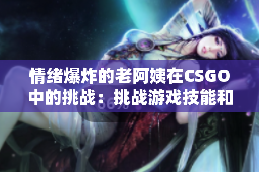 情绪爆炸的老阿姨在CSGO中的挑战：挑战游戏技能和耐心