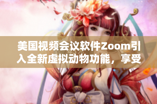 美国视频会议软件Zoom引入全新虚拟动物功能，享受与软件互动的乐趣