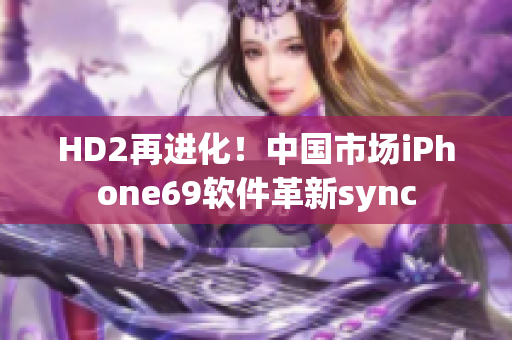 HD2再进化！中国市场iPhone69软件革新sync