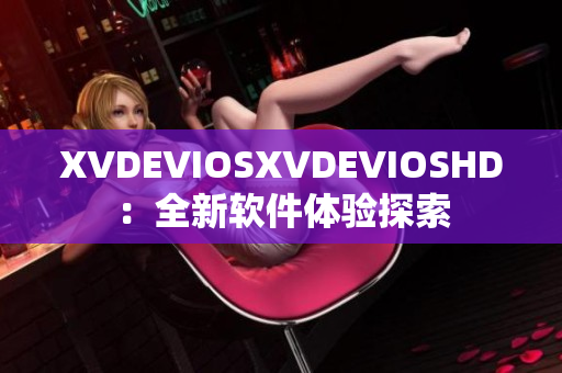 XVDEVIOSXVDEVIOSHD：全新软件体验探索