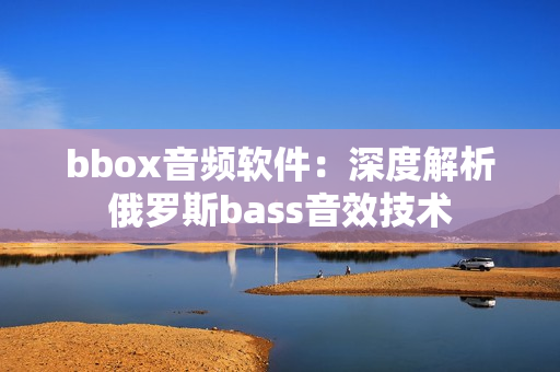 bbox音频软件：深度解析俄罗斯bass音效技术