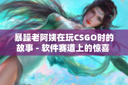 暴躁老阿姨在玩CSGO时的故事 - 软件赛道上的惊喜 