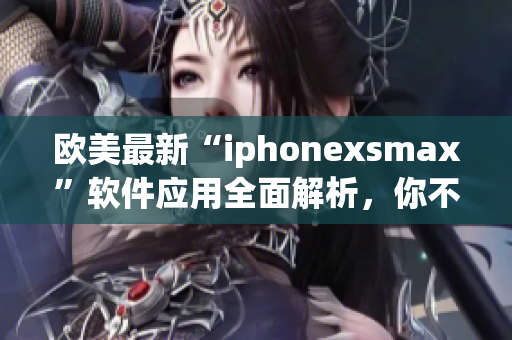 欧美最新“iphonexsmax”软件应用全面解析，你不容错过